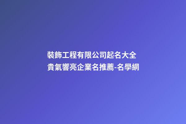 裝飾工程有限公司起名大全 貴氣響亮企業名推薦-名學網-第1張-公司起名-玄機派
